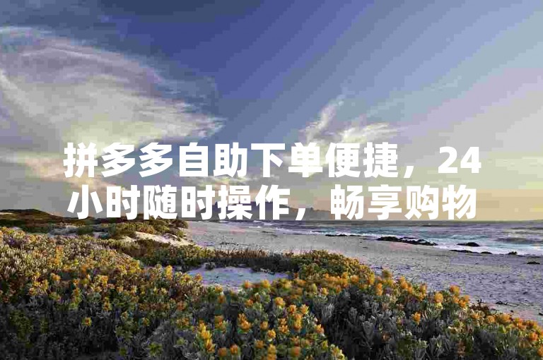 拼多多自助下单便捷，24小时随时操作，畅享购物新体验。