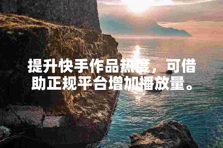 提升快手作品热度，可借助正规平台增加播放量。