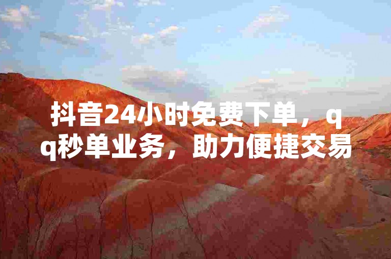 抖音24小时免费下单，qq秒单业务，助力便捷交易。