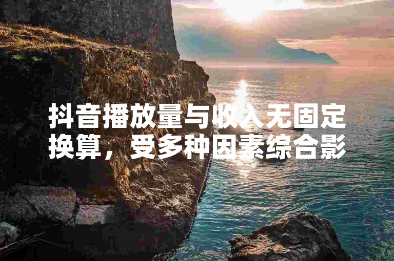 抖音播放量与收入无固定换算，受多种因素综合影响。