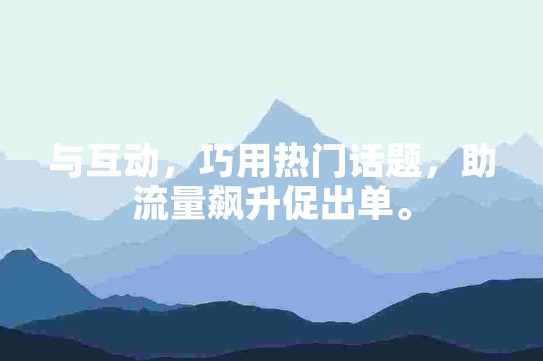 与互动，巧用热门话题，助流量飙升促出单。