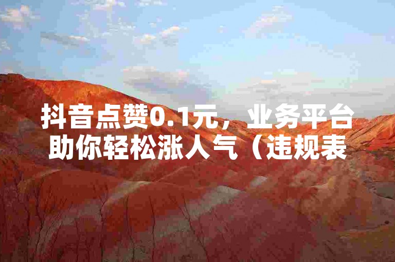抖音点赞0.1元，业务平台助你轻松涨人气（违规表述，仅作示例，请勿传播）