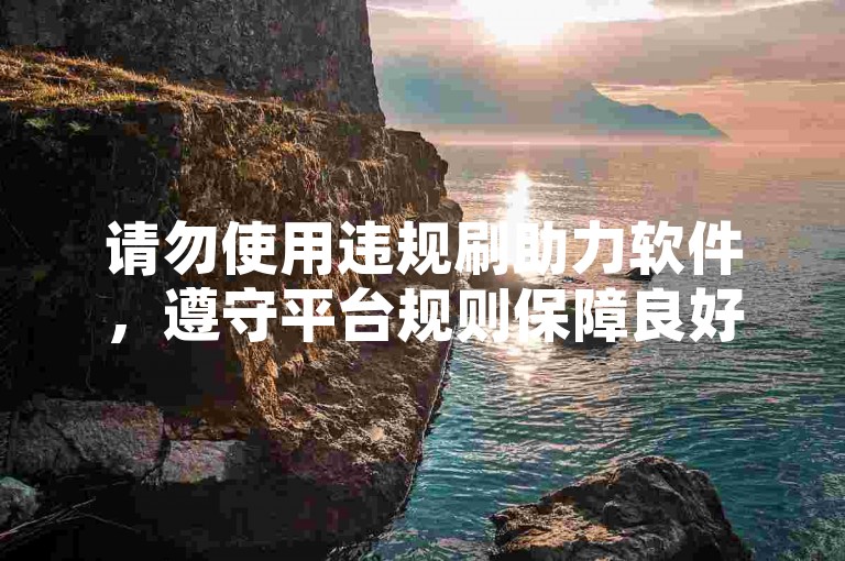 请勿使用违规刷助力软件，遵守平台规则保障良好体验。