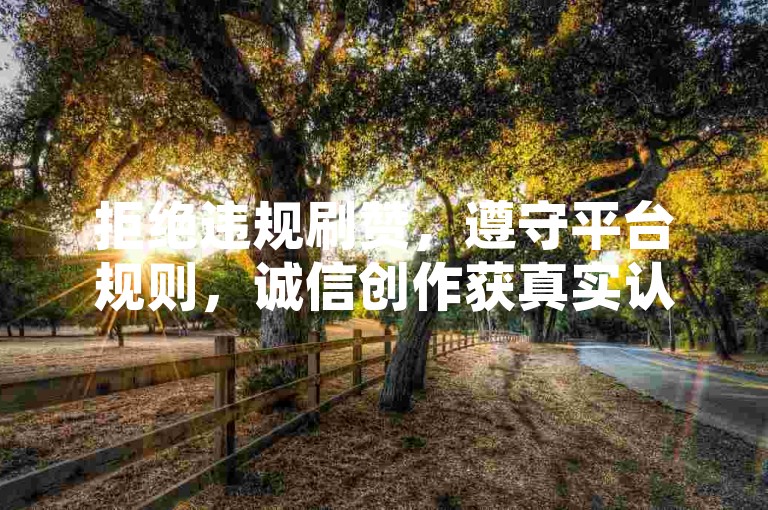拒绝违规刷赞，遵守平台规则，诚信创作获真实认可。