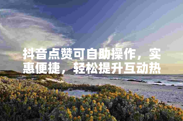 抖音点赞可自助操作，实惠便捷，轻松提升互动热度。
