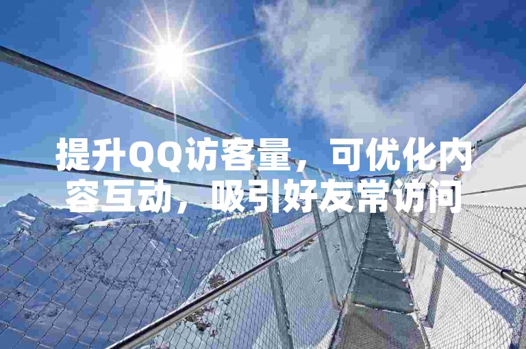 提升QQ访客量，可优化内容互动，吸引好友常访问。