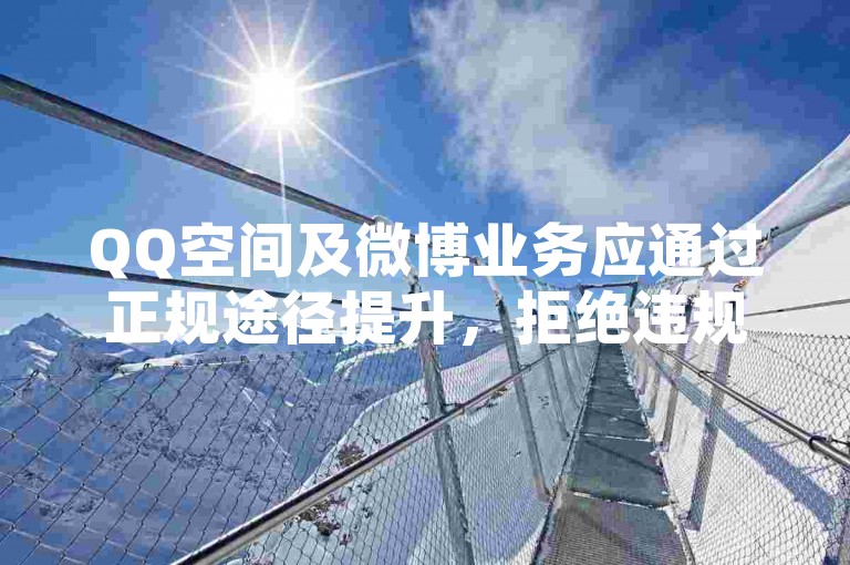 QQ空间及微博业务应通过正规途径提升，拒绝违规代刷行为。