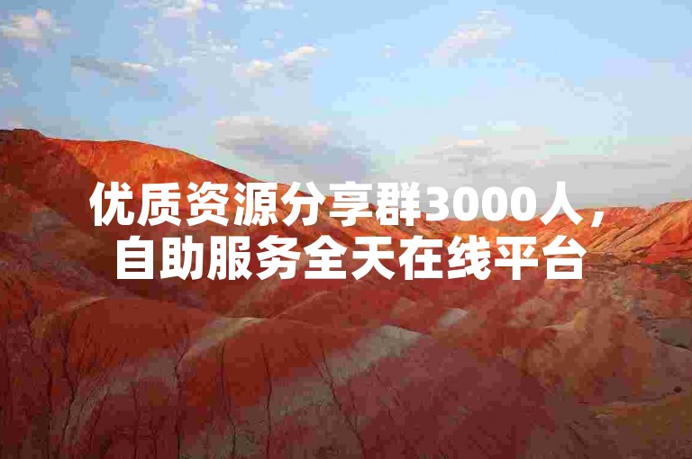 优质资源分享群3000人，自助服务全天在线平台