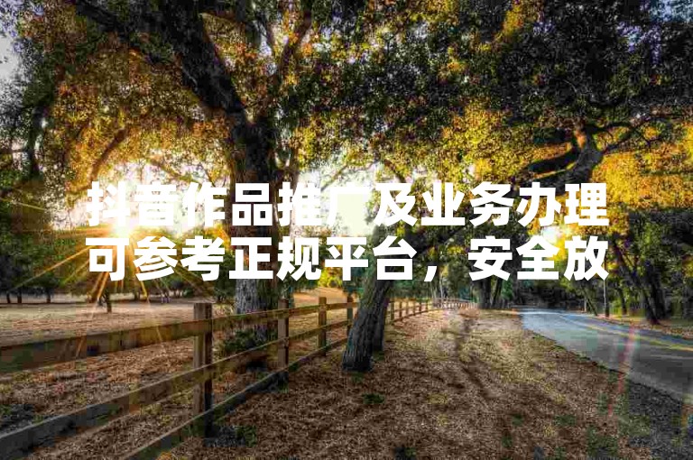 抖音作品推广及业务办理可参考正规平台，安全放心。