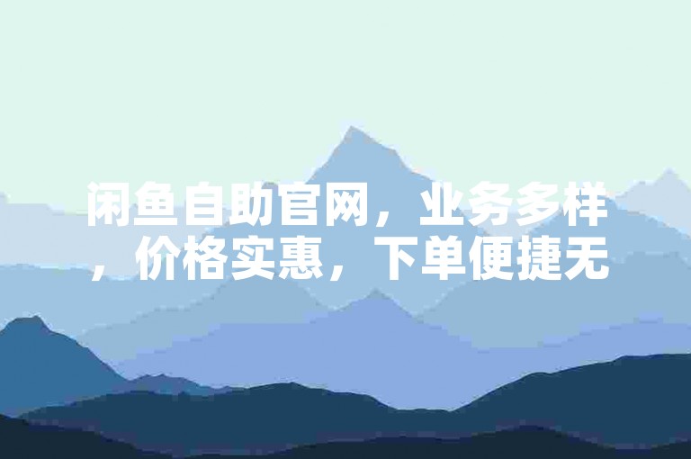 闲鱼自助官网，业务多样，价格实惠，下单便捷无忧。