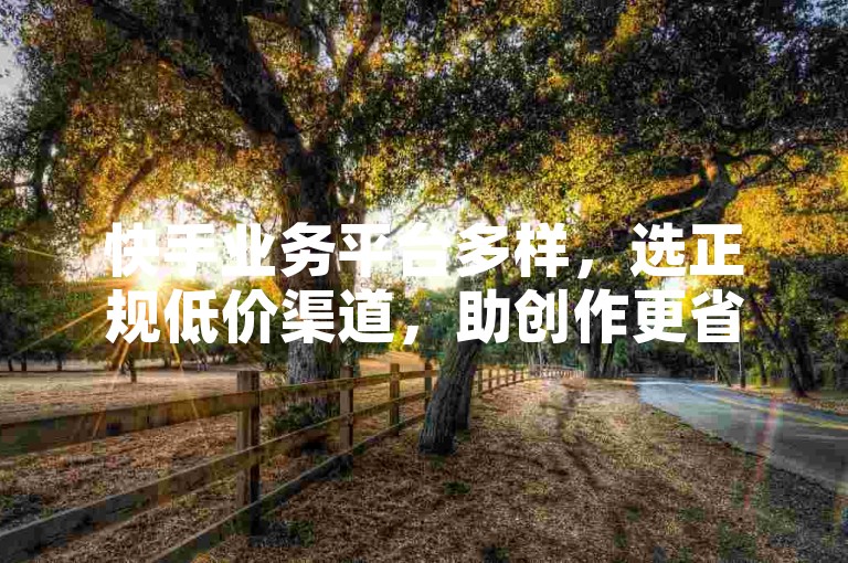 快手业务平台多样，选正规低价渠道，助创作更省心。