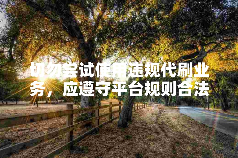 切勿尝试使用违规代刷业务，应遵守平台规则合法使用。