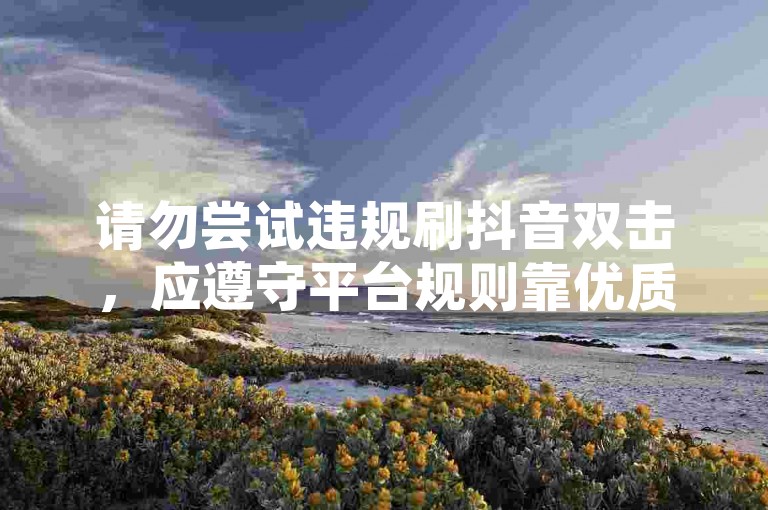 请勿尝试违规刷抖音双击，应遵守平台规则靠优质内容获赞。