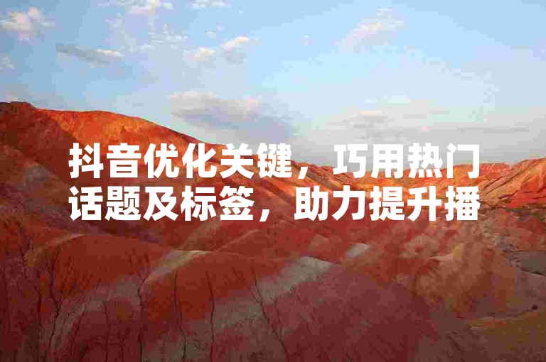 抖音优化关键，巧用热门话题及标签，助力提升播放量！