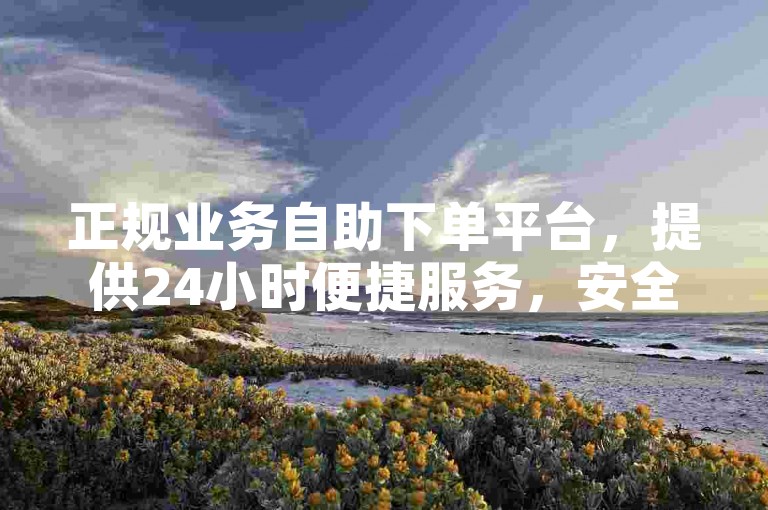 正规业务自助下单平台，提供24小时便捷服务，安全无忧。