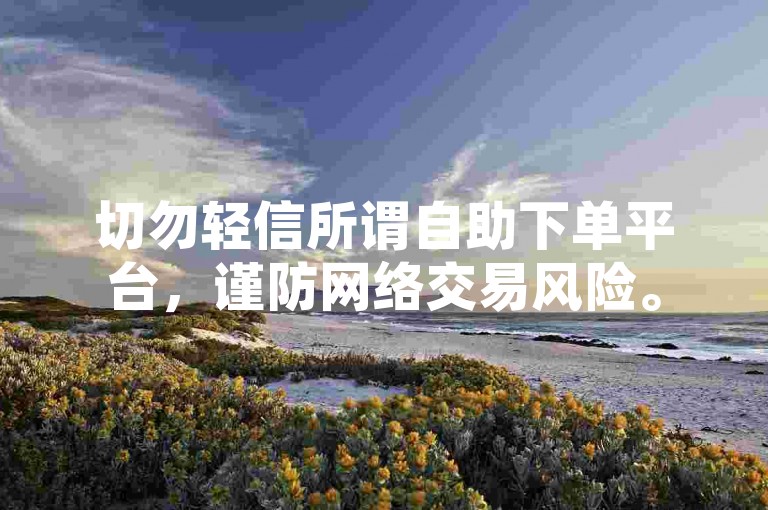 切勿轻信所谓自助下单平台，谨防网络交易风险。