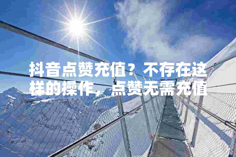 抖音点赞充值？不存在这样的操作，点赞无需充值。