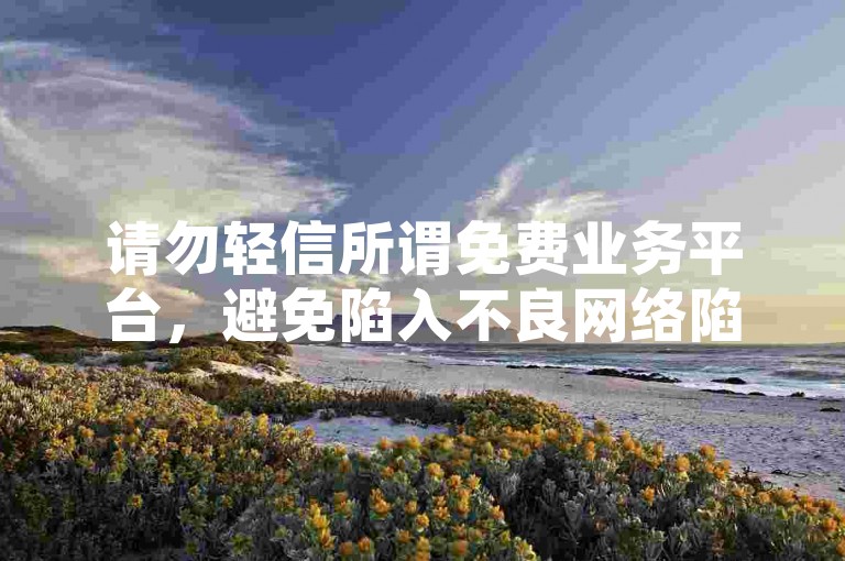 请勿轻信所谓免费业务平台，避免陷入不良网络陷阱。