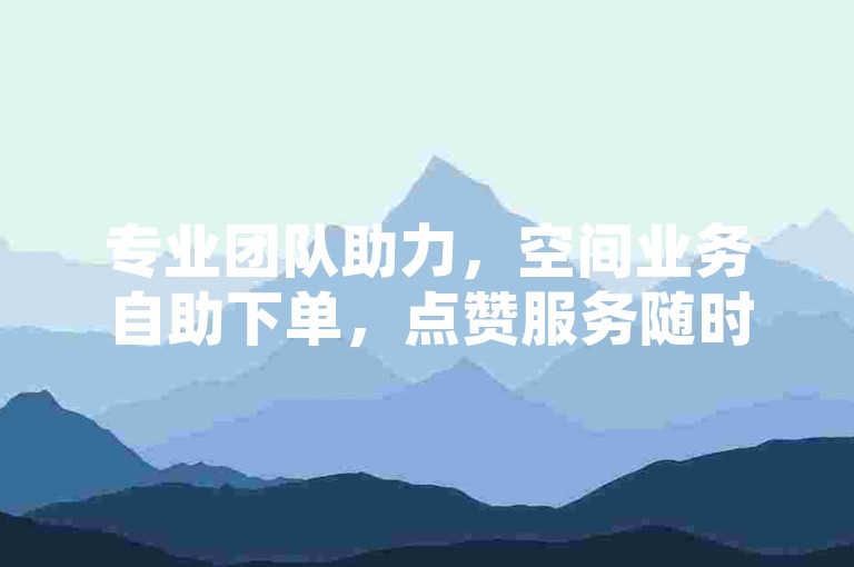 专业团队助力，空间业务自助下单，点赞服务随时响应。