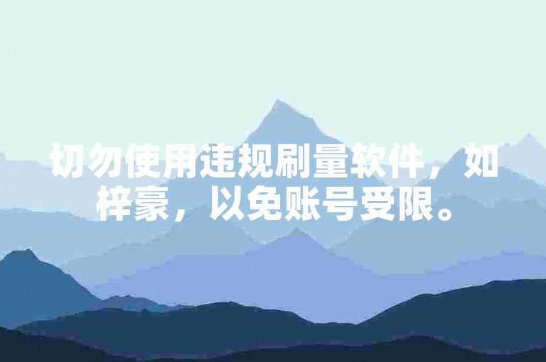 切勿使用违规刷量软件，如梓豪，以免账号受限。