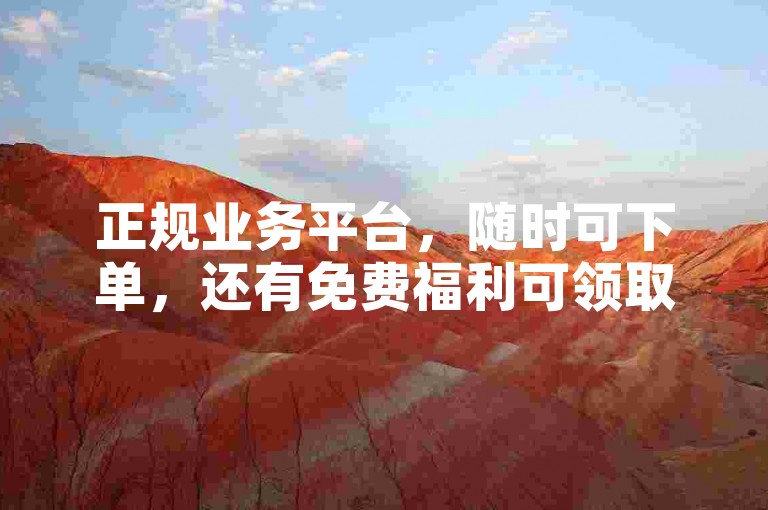 正规业务平台，随时可下单，还有免费福利可领取。