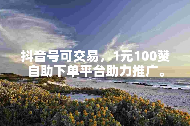 抖音号可交易，1元100赞自助下单平台助力推广。