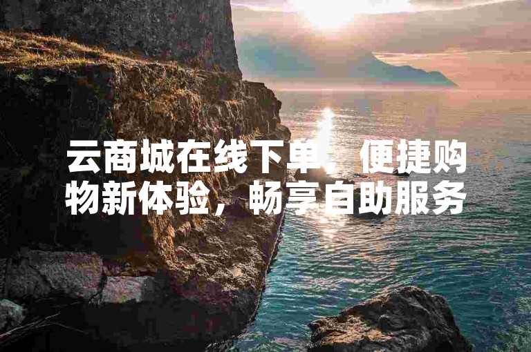 云商城在线下单，便捷购物新体验，畅享自助服务。