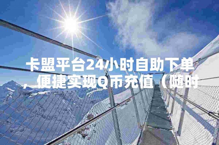 卡盟平台24小时自助下单，便捷实现Q币充值（随时操作，快速到账）