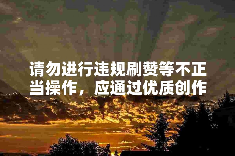 请勿进行违规刷赞等不正当操作，应通过优质创作获关注。