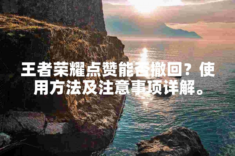 王者荣耀点赞能否撤回？使用方法及注意事项详解。