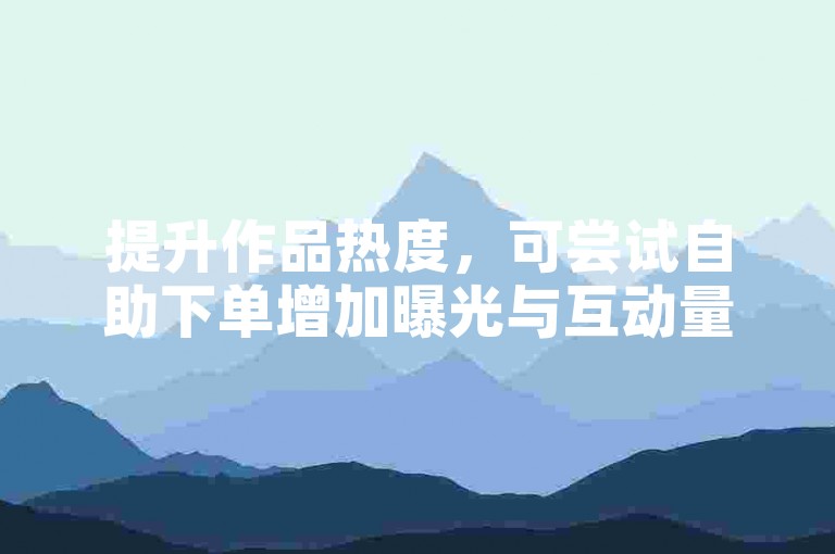 提升作品热度，可尝试自助下单增加曝光与互动量。