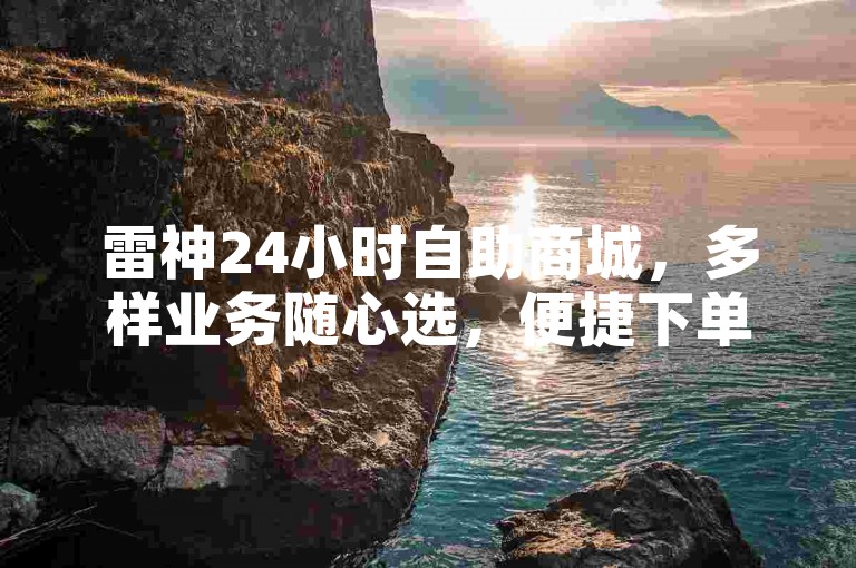 雷神24小时自助商城，多样业务随心选，便捷下单无烦恼。
