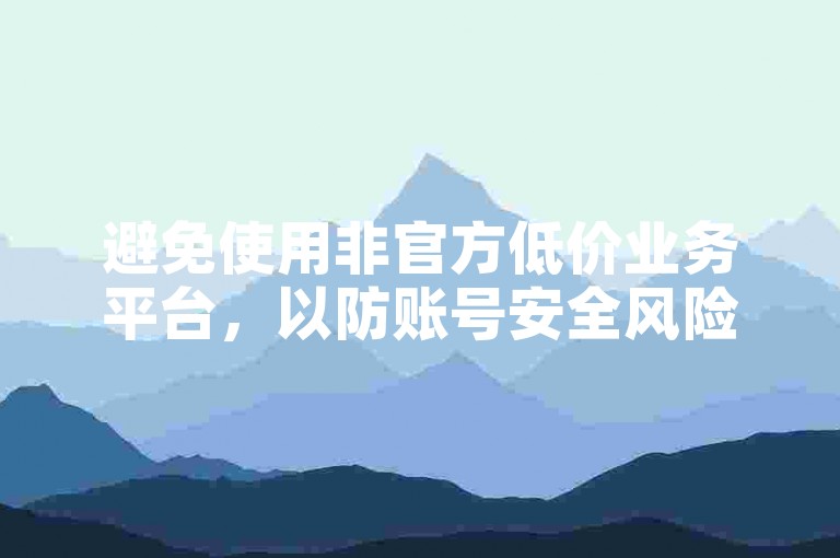 避免使用非官方低价业务平台，以防账号安全风险。