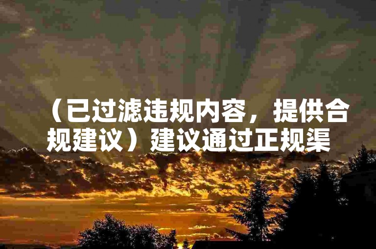 （已过滤违规内容，提供合规建议）建议通过正规渠道学习技能提升内容质量。