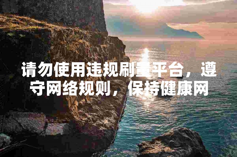 请勿使用违规刷量平台，遵守网络规则，保持健康网络环境。