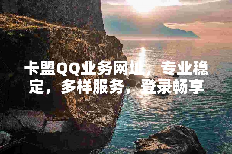 卡盟QQ业务网址，专业稳定，多样服务，登录畅享便捷体验！