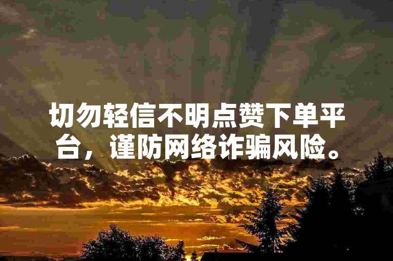 切勿轻信不明点赞下单平台，谨防网络诈骗风险。