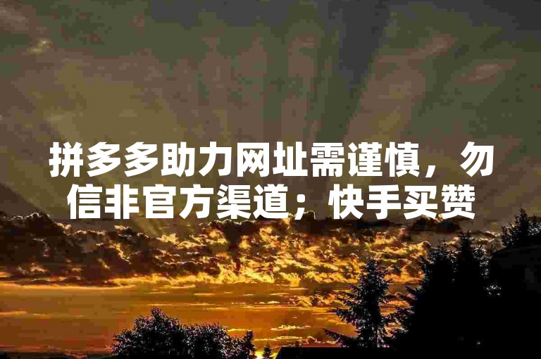 拼多多助力网址需谨慎，勿信非官方渠道；快手买赞违规不可取。
