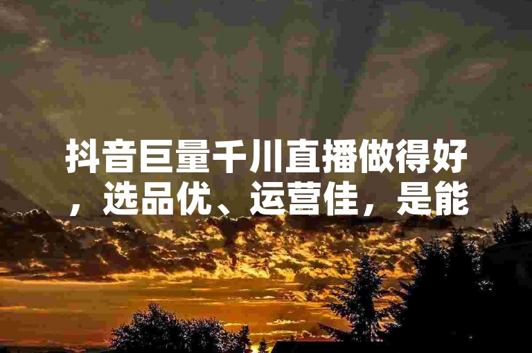 抖音巨量千川直播做得好，选品优、运营佳，是能获取收益的。