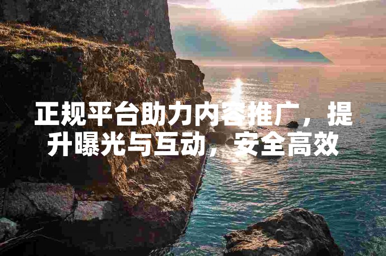 正规平台助力内容推广，提升曝光与互动，安全高效。