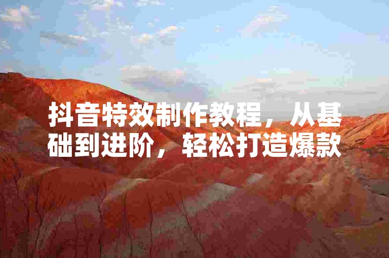 抖音特效制作教程，从基础到进阶，轻松打造爆款视频