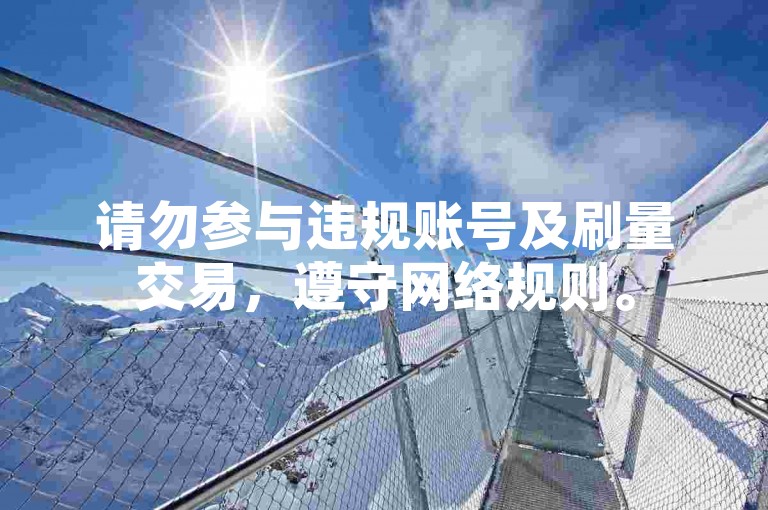 请勿参与违规账号及刷量交易，遵守网络规则。