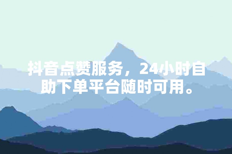 抖音点赞服务，24小时自助下单平台随时可用。