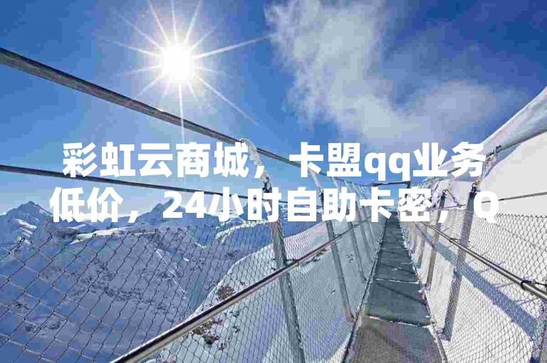 彩虹云商城，卡盟qq业务低价，24小时自助卡密，QQ动态秒处理！