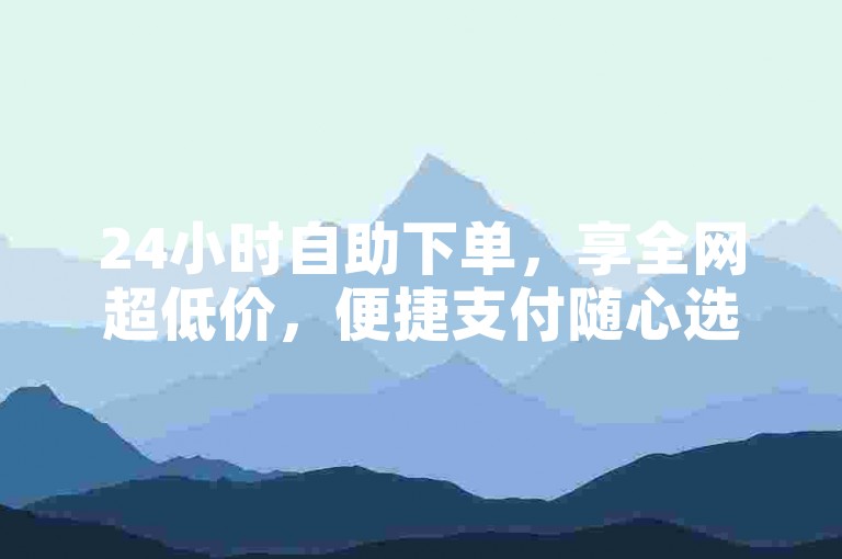 24小时自助下单，享全网超低价，便捷支付随心选。
