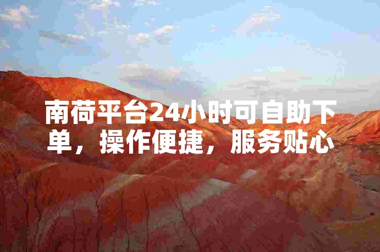 南荷平台24小时可自助下单，操作便捷，服务贴心。
