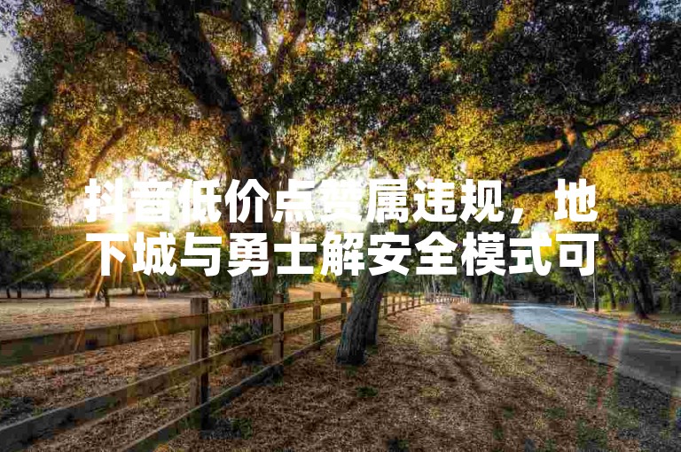 抖音低价点赞属违规，地下城与勇士解安全模式可按游戏内提示操作。
