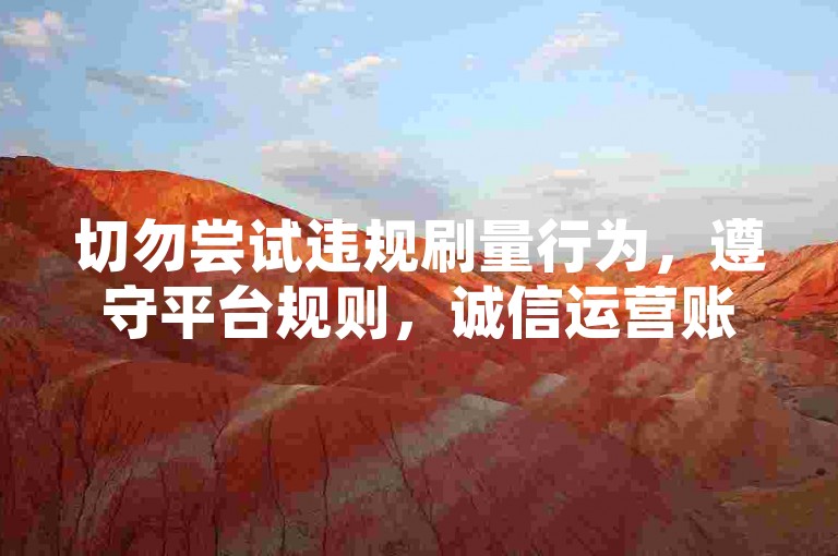 切勿尝试违规刷量行为，遵守平台规则，诚信运营账号。