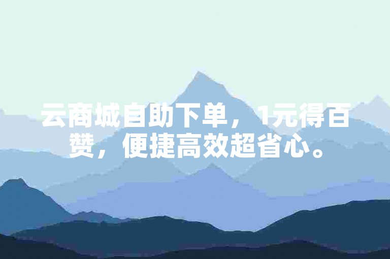 云商城自助下单，1元得百赞，便捷高效超省心。