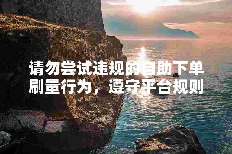 请勿尝试违规的自助下单刷量行为，遵守平台规则，诚信互动。